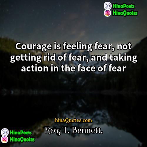 Roy T Bennett Quotes | Courage is feeling fear, not getting rid